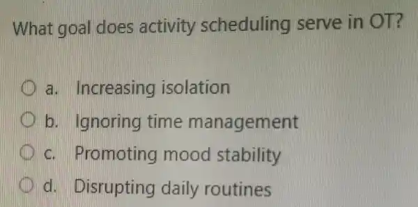 What g oal does activity scheduli ng serve in OT
increasing isolation
b. Ignoring time manag ement
C. Pro moting mood stability
difficult Disrupting daily routines