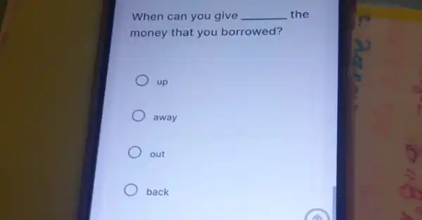 When can you give __ the
money that you borrowed?
up
away
out
back