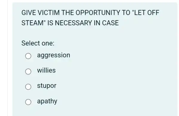 GIVE VICTIM THE OPPORT UNITY T O "LET OFF
STEAM" IS NEC ESSARY IN CASE
Select one:
aggression
willies
stupor
apathy