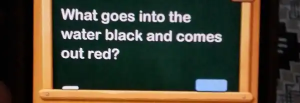 What goes into the
water black and comes
out red?