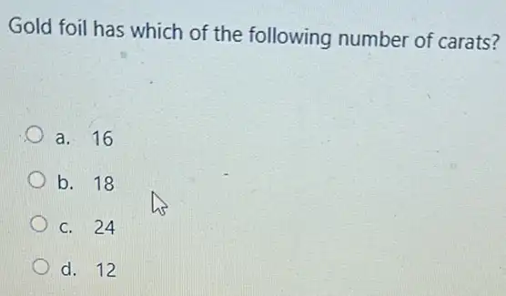 Gold foil has which of the following number of carats?
a. 16
b. 18
c. 24
d. 12