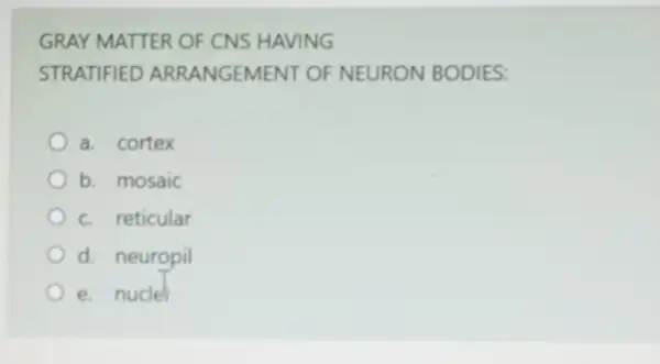 GRAY MATTER OF CNS HAVING
STRATIFIED ARRANGEMENT OF NEURON BODIES:
a. cortex
b. mosaic
c. reticular
d. neuropil
e. nucler