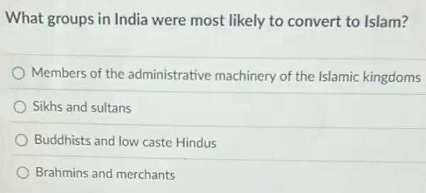 What groups in India were most likely to convert to Islam?
Members of the administrative machinery of the Islamic kingdoms
Sikhs and sultans
Buddhists and low caste Hindus
Brahmins and merchants