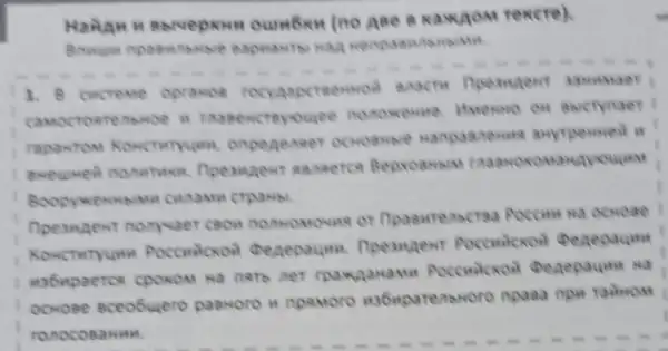 Haйди и вычеркни ошибки (по Аве в каждом тексте).
1. 8 системе ограмое государстениой власти преаяент захимает гарамтом Конституии опами страны.
Вооруемыми силами страны.
Президент получает свои поммочие от Пораитепяста России на секое иабирается сроком на пять лет гражданами Российой бедерации основе всеобщего равного и премого избирательного права при тайном голосовании.