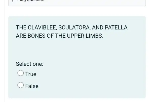 Hag question
THE CLAVIBLEE ; SCULATORA, AND PATELLA
ARE BONES OF THE UPPER LIMBS.
Select one:
True
False