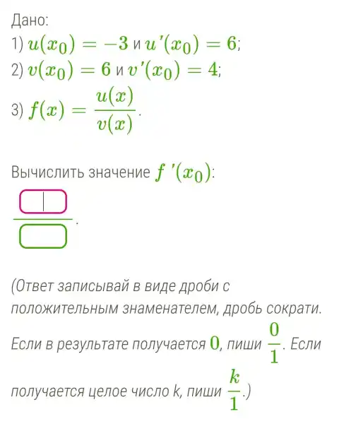 HaHo:
1) u(x_(0))=-3uu'(x_(0))=6
2) v(x_(0))=6mu v'(x_(0))=4
3) f(x)=(u(x))/(v(x))
Bbluncjiutb 3Ha4eH ue f'(x_(0))
(OTBeT sanucblBan B BnHe Apoon c
TO JTOXUTeJIbHbIN 1 3HaMeHaTeneM , Apo6b cokpaTu.
ECAN B peayjibTate nony yaeTCA O, nullly (0)/(1) . Ecnu