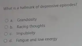 What is a hallmark of depressive episodes?
a. Grandiosity
b. Racing thoughts
c. Impulsivity
d. Fatigue and low energy