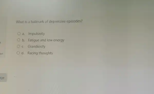 What is a hallmark of depressive episodes?
a. Impulsivity
b. Fatigue and low energy
c. Grandiosity
d. Racing thoughts