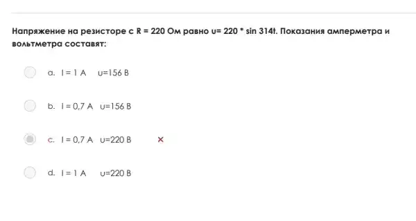 HanpaxeHue Ha pe3ucTope cR=220OM paBHO u=220ast sin314t . Hoka3aHus aMnepMerpa n
BOAbTMeTpa COCTOBAT:
a I=1A U=156B
b I=0,7A U=156B
C C I=0,7A U=220B
d I=1A U=220B