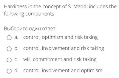 Hardiness in the concept of S. Maddi includes the
following components
Bbl6epuTe oAMH OTBeT:
a. control, optimism and risk taking
b. control, involvement and risk taking
c. will, commitment and risk taking
d. control, involvement and optimism