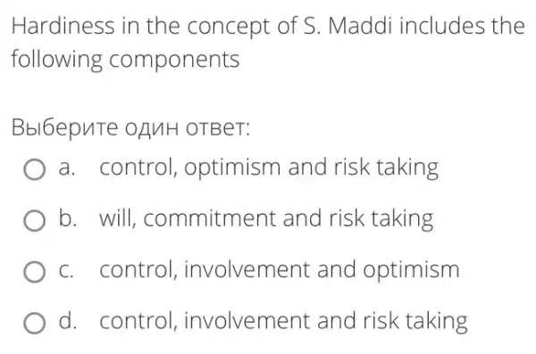 Hardiness in the concept of S . Maddi includes the
following components
Bbl6epuTe oAMH OTBeT:
a. control , optimism and risk taking
b. will commitment and risk taking
c. control , involvement and optimism
d. control , involvement and risk taking