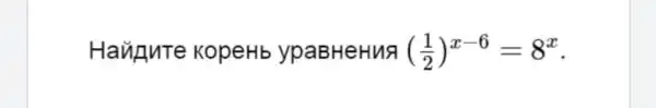 Haugute KopeHb ypaBHeHuA ((1)/(2))^x-6=8^x