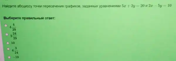 Havinure a6cunccy Toukn nepece4eHMA rpacpukos , 3anaHHbIX ypaBHeHMSMM 5x+2y=20 2x-5y=10
BbiGepure npagMibHbli OTBeT:
4(4)/(29)
3(24)/(29)
10
4(3)/(24)
-10