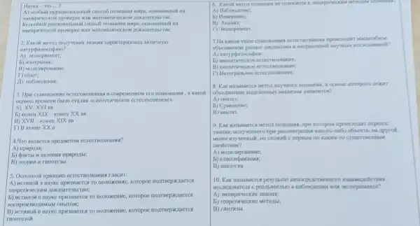 Hayka	__
in upparmon xoo HO3HaHua mup Ha
JM unpurcecon morr MATHYECKOM nokware mere
crioco pa, ocir
mar ICMATHYCC CILCTEC
2. Kakoh Merou noilyuenna 3Hallua xapak repusosan ammunyro
Harypon jrocoduro?
A) akchepument:
Mepenue;
B)
Donurt:
II)
3.How e ccreers y3HaHua B COB DEMCHHOM CIC HOHAMaHNA.kakoh
A) XV-XVI BB
nepuo Bpemenu 66 Jia crajins ucull CTHUCCKOC ecrect Bo3H aunen
b) koner xIX-kone U X X BB
B) XVII - Konell XIX BB
T) B komue XXB
a npermero M ecrecrposuanna?
A) IIpupojia;
upuportor;
B) reopun
5. OcHOBHOI inpuillun ecree rBo3HaHu 4 DIaCHT:
A HCTHHOÁ B Hayke : llpu3uaeres TO norreepxuaerca
reope THUCCKHM Moka3arejib TBO;
b) HCTHHOR B Hayke TO koropoe
Bocupo 43BOJIHMLIM OIILITOM;
B HCTHHOK B Hay Ke ripusuaerca TO HOJIOXKEH me, koropoe
6. Karon ornocurica verove
A) Habinonesses
repense
B)Manus,
D Okener muchs.
7.Ha kakou mane cran woman nponexous vacanable
sizes recreases
A) Harypon socorbur
eecree reconsaguer
B) CAN Tec TECZNanze:
Dur
8. Kak Ha3M Hayussoro acrossine koropor nexers
oftennise areverros?
A) curres:
b) Cpaenemue
B) anasus.
9.Kar Mero up Koropou nepouroc
yuessoro tips Dace morpenur exia, Hà Mpyroz,
Mence usy ennus. Ho cxoxuh Kaknu-10 cymecree
CROKCTRAM?
b) Kuaceno xanyas
B) anasorua.
10.Kar pesynbrar Herrocpe selection
c pearlbHo CTERO B WIM SKCN repuiseme?
A)3HaHua;
b) reoper yecrue Merous