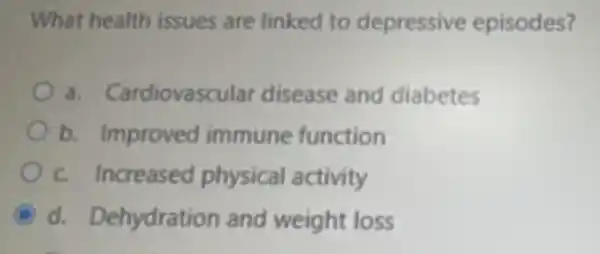 What health issues are linked to depressive episodes?
a. Cardiovas ular disease and diabetes
b. Improved immune function
c. Increased physical activity
C d. Dehydration and weight loss