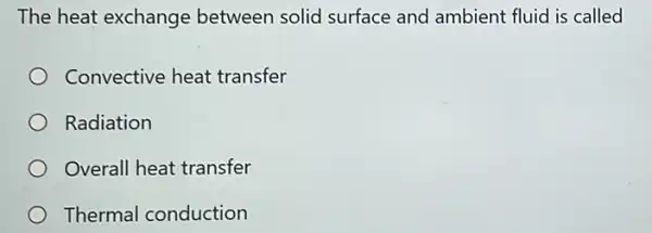 The heat exchange between solid surface and ambient fluid is called
Convective heat transfer
Radiation
Overall heat transfer
Thermal conduction