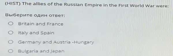 (HIST) The allies of the Russian Empire in the First World War were:
Bbl6epnre oAnH OTBeT:
Britain and France
Italy and Spain
Germany and Austria -Hungary
Bulgaria and Japan