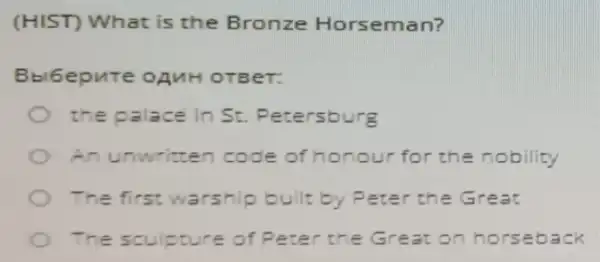 (HIST) What is the Bronze Horseman?
Bbl6epure OAMH OTBeT:
the palace in St Petersburg
An unwritten code of honour for the nobility
The first warship built by Peter the Great
The sculpture of Peter the Great on horseback