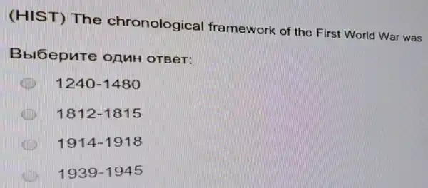 (HIST) The chronological framework of the First World War was
Bblbepure OAMH OTBeT:
1240-1480
1812-1815
1914-1918
1939-1945