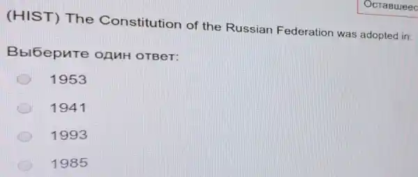 (HIST) The Constitution of the Russian Federation was adopted in:
Bbl6epure OAMH OTBeT:
1953
1941
1993
1985