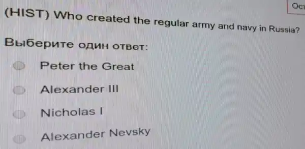 (HIST) Who created the regular army and navy in Russia?
Bblbepure OAnH OTBeT:
Peter the Great
Alexander III
Nicholas I
Alexander Nevsky