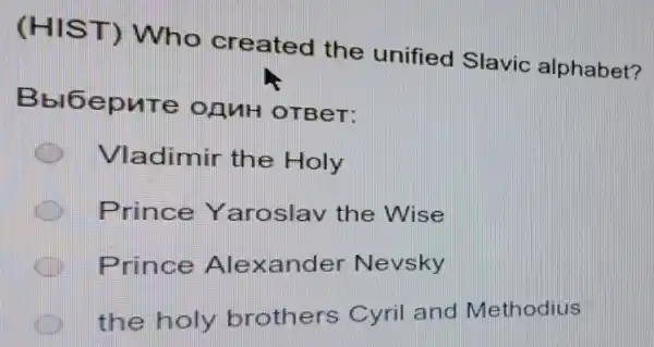 (HIST) Who created the unified Slavic alphabet?
Bbl6epute OAMH OTBeT:
Vladimir the Holy
Prince Y aroslav the Wise
Prince Alexander Nevsky
the holy brothers Cyril and Methodius