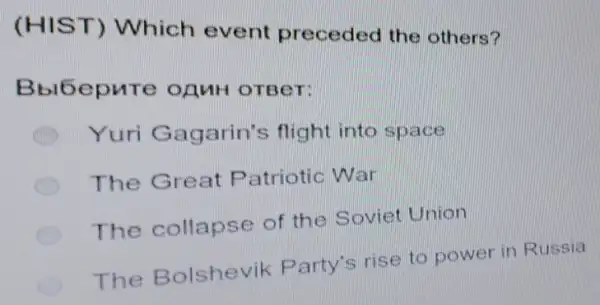 (HIST) Which event preceded the others?
Bbl6epure OAMH OTBeT:
Yuri Gagarin's flight into space
The Great Patriotic War
The collapse of the Soviet Union
The Bolshevik Party's rise to power in Russia