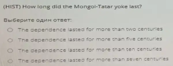 (HIST) How long did the Mongol-Tatar yoke last?
Bbi6epute oAuH OTEET:
The dependence lasted for more than two centuries
The dependence lasted for more than five centuries
The dependence lasted for more than ten centuries
The dependence lasted for more than saven centuries