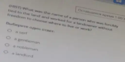 (HIST) What was the name of a person who was forcibly
tied to the land and worked for a landowner without
freedom to choose where to live or work?
Bubepure opun orner:
a serf
a gentleman
a nobleman
a landlord