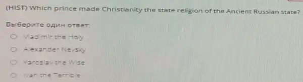 (HIST) Which prince made Christianity the state religion of the Ancient Russian state?
Bbi6epute onuH OTBeT:
Vladimir the Holy
A.exander Nevsky
Yaroslav the Wise
Ivan n the Terrible