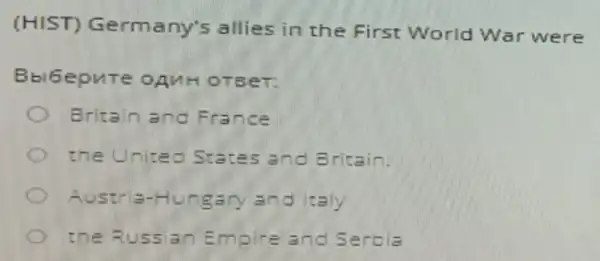 (HIST)Germany's allies in the First World War were
Bbi6epure OAMH OTEET:
Britain and France
the United States and Britain.
Austria-Hungan and Italy
the Russian Empire and Serbia