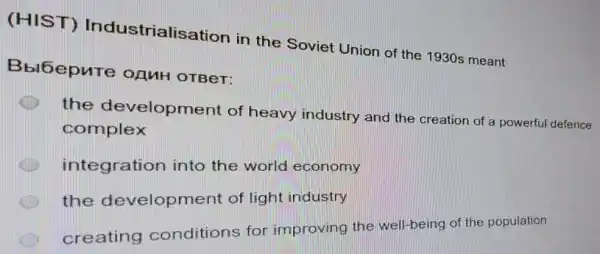 (HIST)Industrialisation in the Soviet Union of the 1930 meant
Bblbepure OAMH OTBeT:
the development of heavy industry and the creation of a powerful defence
complex
integration into the world economy
the development of light industry
creating conditions for improving the well-being of the population