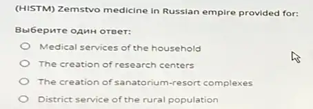 (HISTM) Zemstvo medicine in Russian empire provided for:
Bbl6epure oanH orger:
Medical services of the household
The creation of research centers
The creation of sanatorium-resort complexes
District service of the rural population