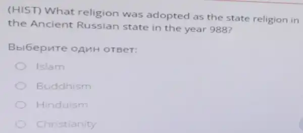 (HIST)What religion was adopted as the state religion in
the Ancient Russian state in the year 988?
Bbl6epure OANH OTBeT:
Islam
Buddhism
Hinduism
Christianity