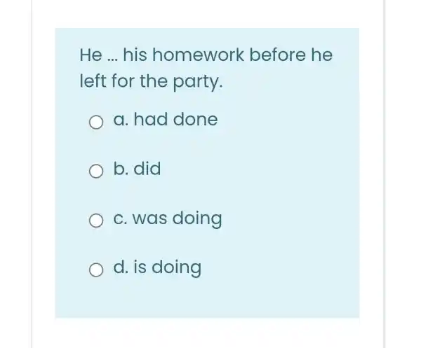 He __ his homework before he
left for the party.
a. had done
b. did
c. was doing
d. is doing