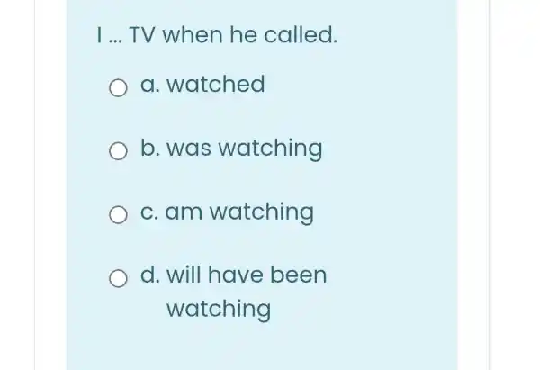 I __ TV when he called.
a . watched
b. was watching
c.am watching
d. will have been
watching