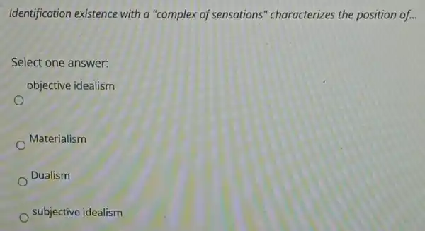 Identification existence with a "complex of sensations "characterizes the position of...
Select one answer:
objective idealism
Materialism
Dualism
subjective idealism