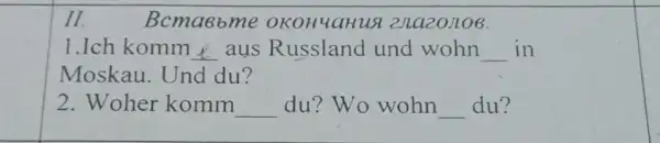 II.
Bcmaebme 211420J106.
1.Ich komm __ ays Russland und wohn __ in
Moskau. Und du?
2.Woher komm __ du? Wo wohn __ du?