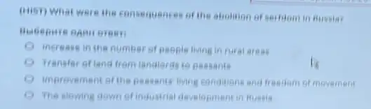 (iiisn) What were the consequences of the abolition of serfitom in Russia?
increase in the number of people living in fural areas
Transfer of land from landiords to peasants
imprevement of the peasans living conditions and fresdem of mevement
The slowing down of industrial development in Russia