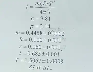 I=(mgRrT^2)/(4pi ^2)l
g=9.81
pi =3.14
m=0.4458pm 0.0002
R_(t)=0.100pm 0.001
r=0.060pm 0.001
l=0.685pm 0.001
T=1.5067pm 0.0008
delta Ilt Delta I