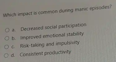 Which impact is common during manic episodes?
a. Decreased social participation
b. Improved emotional stability
c. Risk-taking and impulsivity
d. Consistent productivity