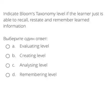 Indicate Bloom's Taxonomy level if the learner just is
able to recall, restate and remember learned
information
Bbl6epure oAMH OTBer:
a. Evaluating level
b. Creating level
c. Analysing level
d. Remembering level