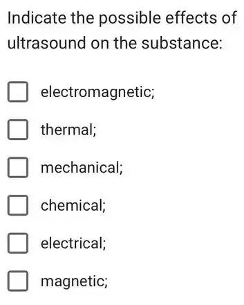 Indicate the possible effects of
ultrasound on the substance:
electromagnetic;
thermal;
mechanical;
chemical;
electrical;
magnetic;