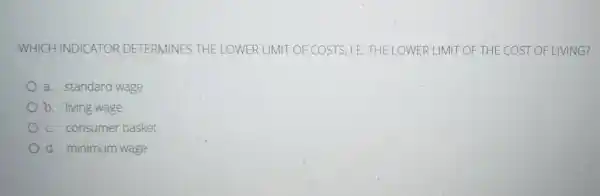 WHICH INDICATOR DETERMINES THE LOWER LIMIT OF COSTS, I.E. THE L OWER LIMIT OF THE COST OF LIVING?
a. standard wage
b. living wage
C. consumer basket
d. minimum wage