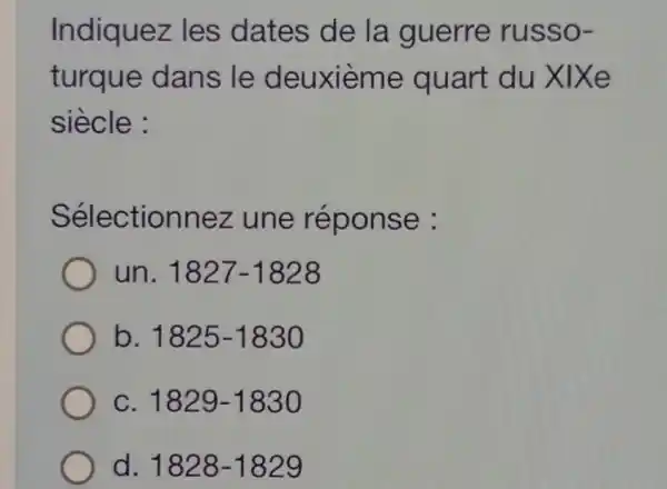 Indiquez les dates de la guerre russo-
turque dans le deuxième quart du XIXe
siècle :
Sélectionnez une réponse :
un. 1827-1828
b. 1825-1830
C. 1829-1830
d. 1828-1829