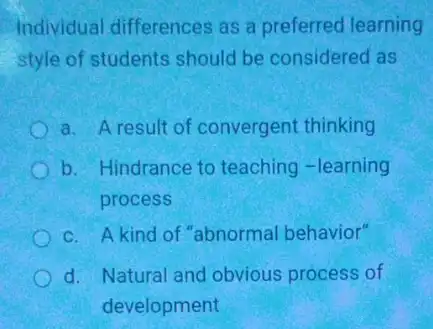 Individual differences as a preferred learning
style of students should be considered as
a. A result of convergent thinking
b. Hindrance to teaching-learning
process
c. A kind of "abnormal behavior"
d. Natural and obvious process of
development