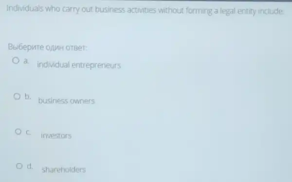 Individuals who carry out business activities without forming a legal entity include:
Bblbepure oAMH OTBeT:
a. individual entrepreneurs
b. business owners
c. investors
d. shareholders