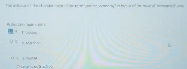 The initiator of the abandonment of the term "political economy" in favour of the neutral "economics" was:
Bbl6epure oAMH OTBeT:
d. T. Veblen
b. A. Marshall
C. J. Keynes