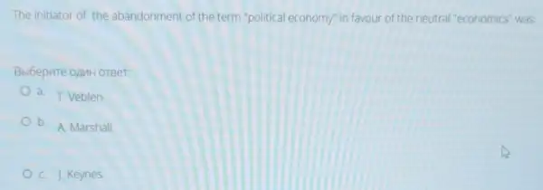 The initiator of the abandonment of the term "political economy" in favour of the neutral "economics"was:
BblGepure oAMH orBer:
a. T. Veblen
b. A. Marshall
C. J. Keynes