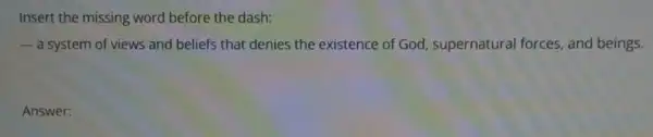 Insert the missing word before the dash:
 a system of views and beliefs that denies the existence of God, supernatural forces, and beings.
Answer: